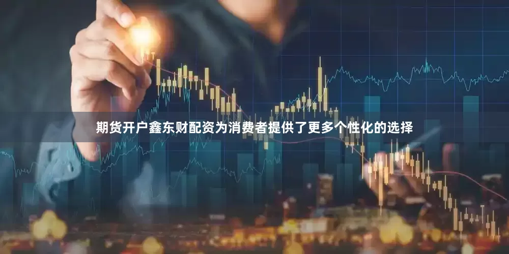 期货开户鑫东财配资为消费者提供了更多个性化的选择