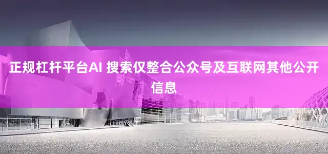 正规杠杆平台AI 搜索仅整合公众号及互联网其他公开信息