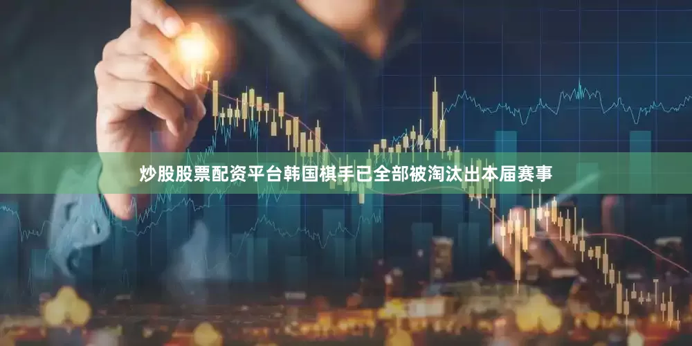 炒股股票配资平台韩国棋手已全部被淘汰出本届赛事