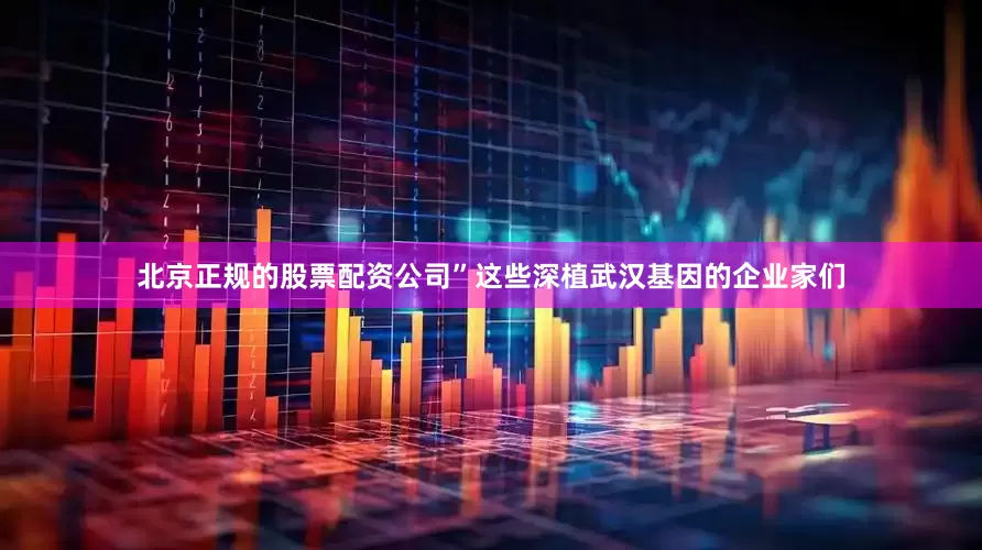 北京正规的股票配资公司”　　这些深植武汉基因的企业家们