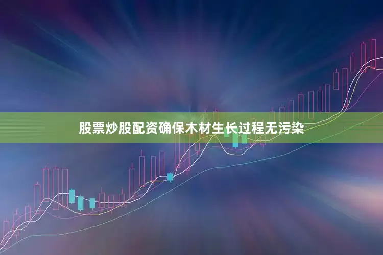 股票炒股配资确保木材生长过程无污染