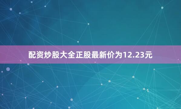 配资炒股大全正股最新价为12.23元