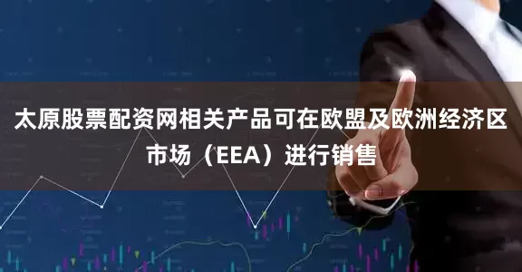 太原股票配资网相关产品可在欧盟及欧洲经济区市场（EEA）进行销售