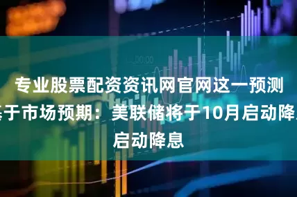 专业股票配资资讯网官网这一预测基于市场预期：美联储将于10月启动降息