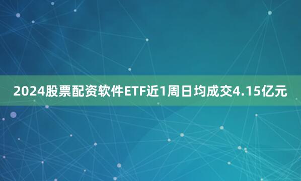 2024股票配资软件ETF近1周日均成交4.15亿元