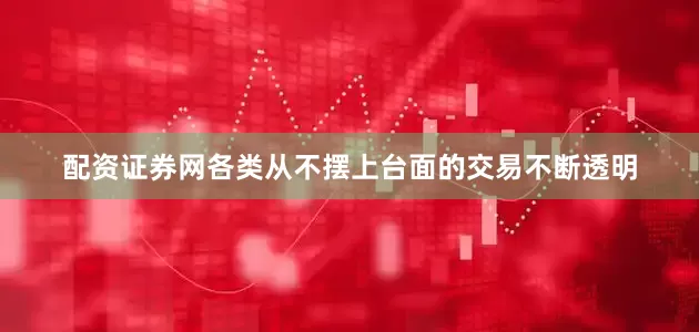 配资证券网各类从不摆上台面的交易不断透明