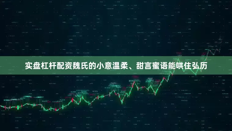 实盘杠杆配资魏氏的小意温柔、甜言蜜语能哄住弘历