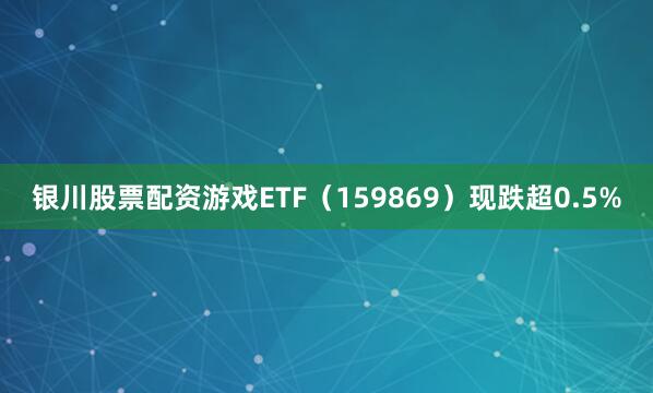 银川股票配资游戏ETF（159869）现跌超0.5%