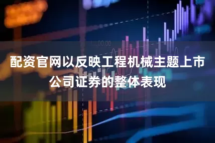 配资官网以反映工程机械主题上市公司证券的整体表现