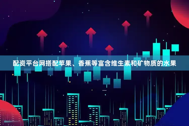 配资平台网搭配苹果、香蕉等富含维生素和矿物质的水果