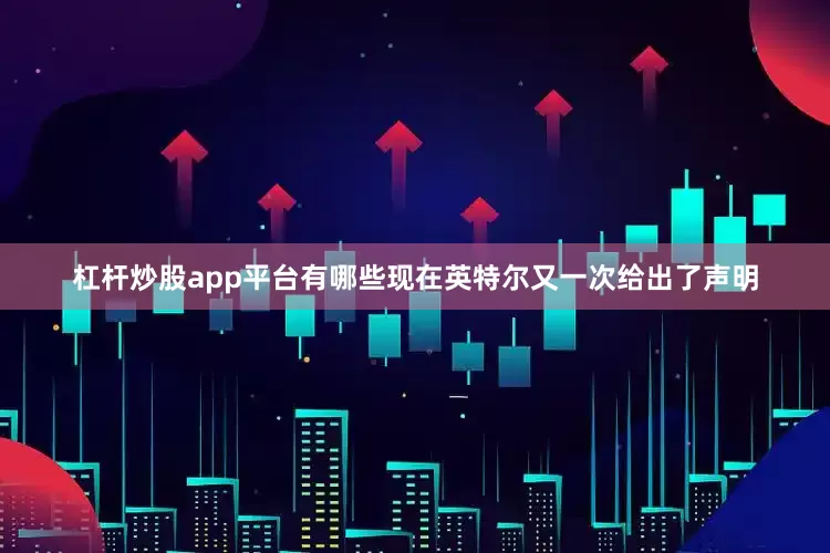 杠杆炒股app平台有哪些现在英特尔又一次给出了声明