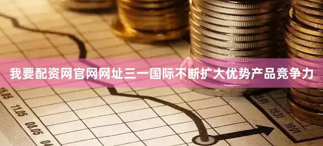 我要配资网官网网址三一国际不断扩大优势产品竞争力