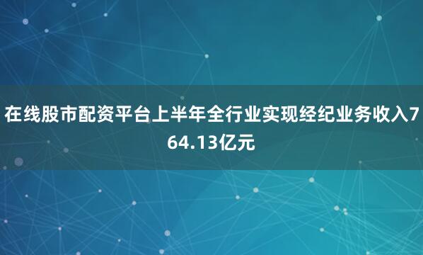 在线股市配资平台上半年全行业实现经纪业务收入764.13亿元