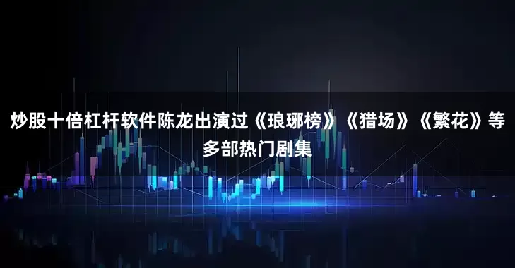 炒股十倍杠杆软件陈龙出演过《琅琊榜》《猎场》《繁花》等多部热门剧集