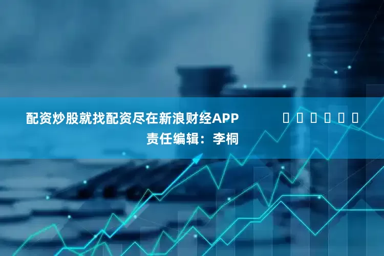 配资炒股就找配资尽在新浪财经APP            						责任编辑：李桐
