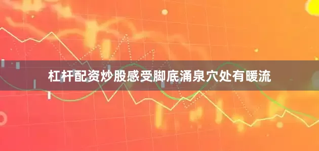杠杆配资炒股感受脚底涌泉穴处有暖流