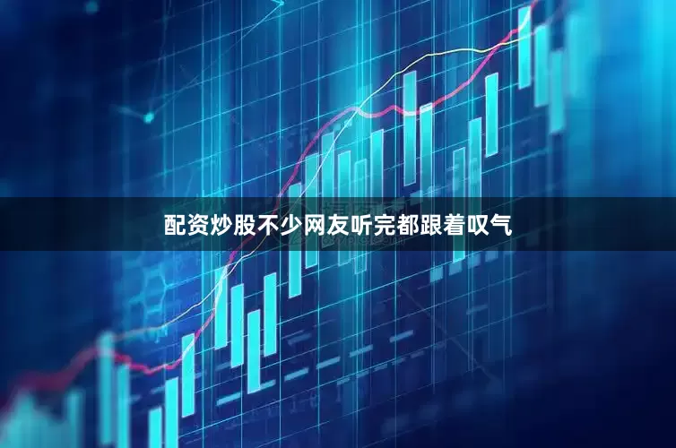 配资炒股不少网友听完都跟着叹气