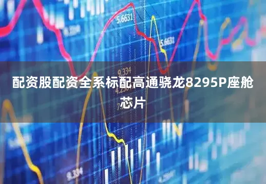 配资股配资全系标配高通骁龙8295P座舱芯片