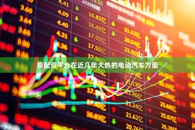 股配资平台在近几年大热的电动汽车方面